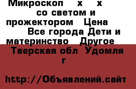 Микроскоп 100х-750х zoom, со светом и прожектором › Цена ­ 1 990 - Все города Дети и материнство » Другое   . Тверская обл.,Удомля г.